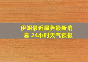 伊朗最近局势最新消息 24小时天气预报